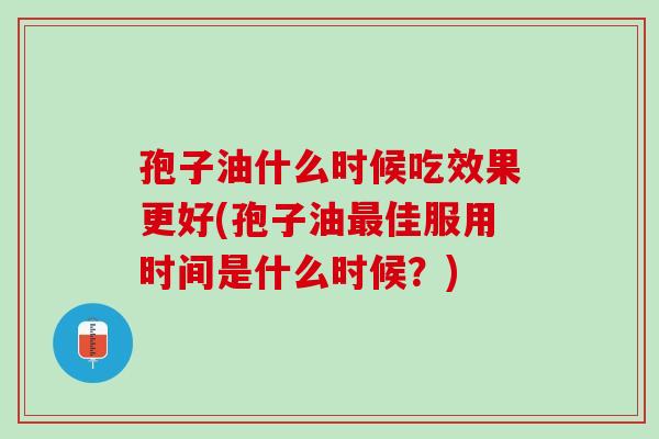 孢子油什么时候吃效果更好(孢子油最佳服用时间是什么时候？)