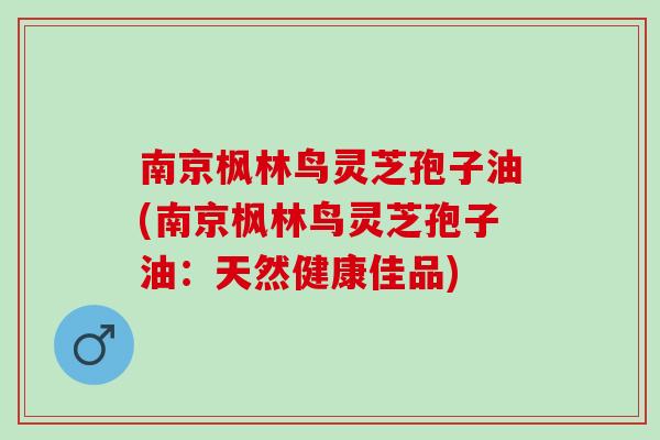 南京枫林鸟灵芝孢子油(南京枫林鸟灵芝孢子油:天然健康佳品) 南京枫林鸟灵芝孢子油(南京枫林鸟灵芝孢子油:天然健康佳品)