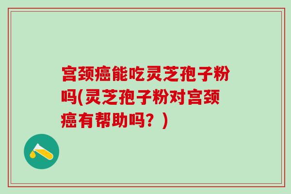 宫颈癌能吃灵芝孢子粉吗(灵芝孢子粉对宫颈癌有帮助吗？)