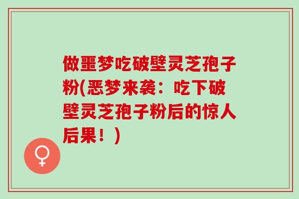 做噩梦吃破壁灵芝孢子粉(恶梦来袭：吃下破壁灵芝孢子粉后的惊人后果！)