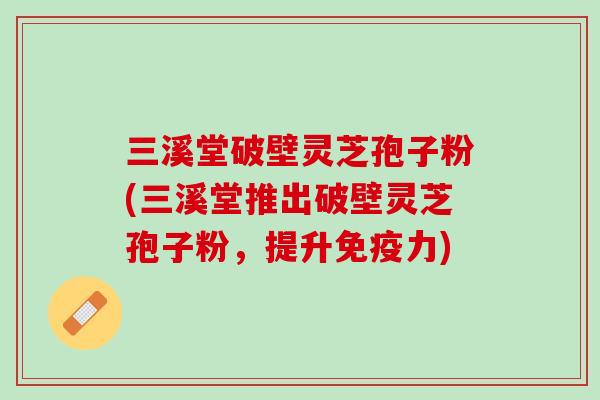 三溪堂破壁灵芝孢子粉(三溪堂推出破壁灵芝孢子粉，提升免疫力)