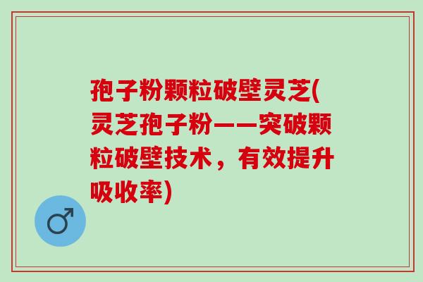 孢子粉颗粒破壁灵芝(灵芝孢子粉——突破颗粒破壁技术,有效提升吸收率) 孢子粉颗粒破壁灵芝(灵芝孢子粉——突破颗粒破壁技术,有效提升吸收率)