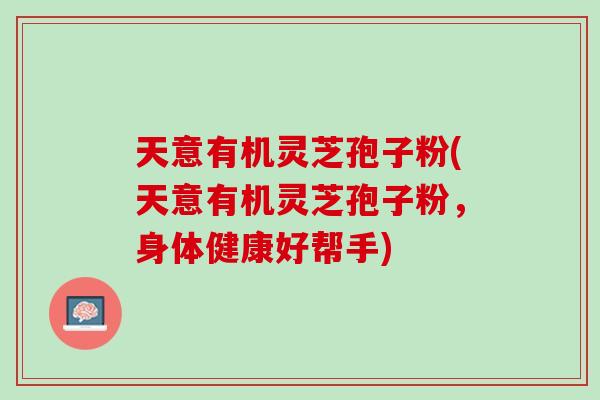 天意有机灵芝孢子粉(天意有机灵芝孢子粉，身体健康好帮手)