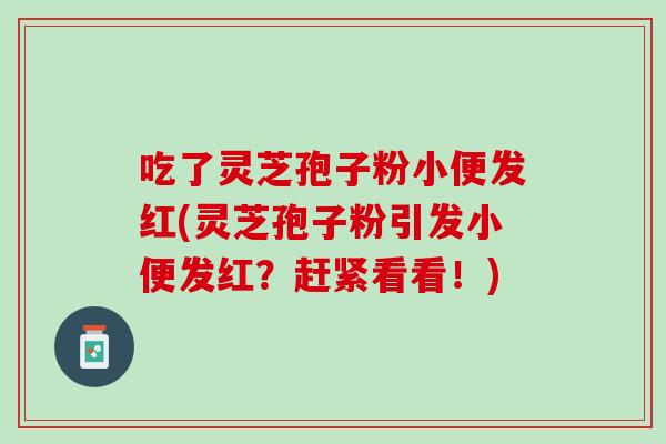 吃了灵芝孢子粉小便发红(灵芝孢子粉引发小便发红？赶紧看看！)