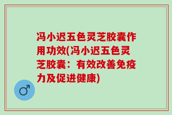 冯小迟五色灵芝胶囊作用功效(冯小迟五色灵芝胶囊:有效改善免疫力及促进健康) 冯小迟五色灵芝胶囊作用功效(冯小迟五色灵芝胶囊:有效改善免疫力及促进健康)