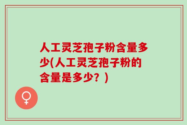 人工灵芝孢子粉含量多少(人工灵芝孢子粉的含量是多少？)