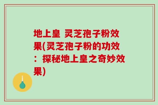 地上皇 灵芝孢子粉效果(灵芝孢子粉的功效：探秘地上皇之奇妙效果)