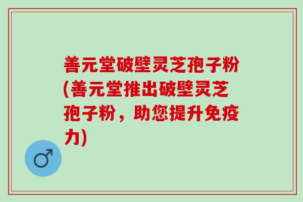 善元堂破壁灵芝孢子粉(善元堂推出破壁灵芝孢子粉，助您提升免疫力)