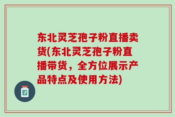 东北灵芝孢子粉直播卖货(东北灵芝孢子粉直播带货,全方位展示产品特点及使用方法) 东北灵芝孢子粉直播卖货(东北灵芝孢子粉直播带货,全方位展示产品特点及使用方法)