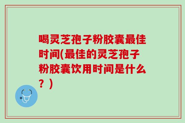 喝灵芝孢子粉胶囊最佳时间(最佳的灵芝孢子粉胶囊饮用时间是什么？)