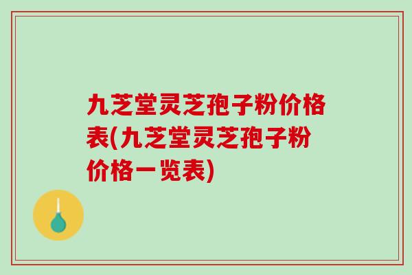 九芝堂灵芝孢子粉价格表(九芝堂灵芝孢子粉价格一览表)