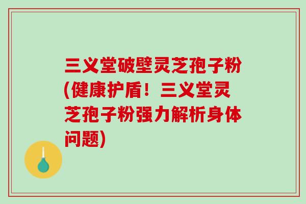 三义堂破壁灵芝孢子粉(健康护盾！三义堂灵芝孢子粉强力解析身体问题)