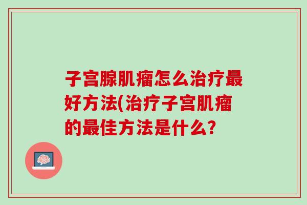 子宫腺怎么好方法(子宫的佳方法是什么? 子宫腺怎么好方法(子宫的佳方法是什么?