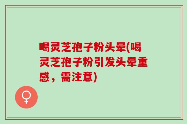 喝灵芝孢子粉头晕(喝灵芝孢子粉引发头晕重感,需注意) 喝灵芝孢子粉头晕(喝灵芝孢子粉引发头晕重感,需注意)