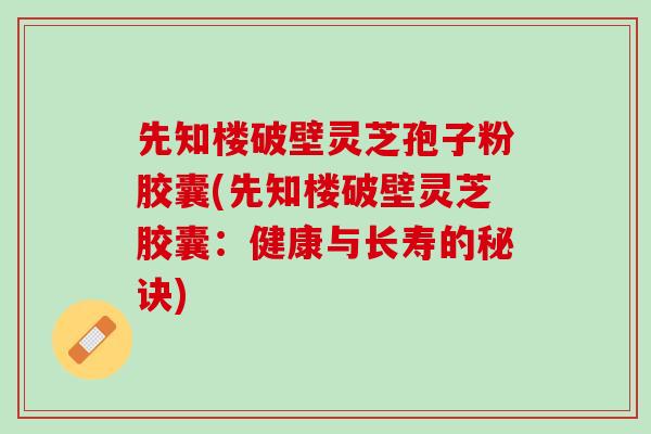 先知楼破壁灵芝孢子粉胶囊(先知楼破壁灵芝胶囊：健康与长寿的秘诀)
