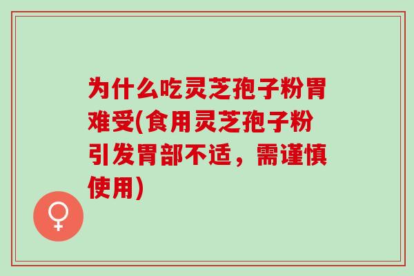 为什么吃灵芝孢子粉胃难受(食用灵芝孢子粉引发胃部不适，需谨慎使用)