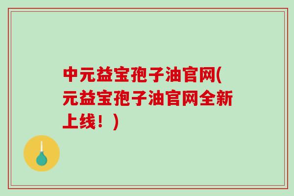 中元益宝孢子油官网(元益宝孢子油官网全新上线！)