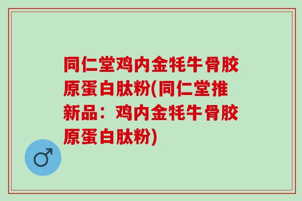 同仁堂鸡内金牦牛骨胶原蛋白肽粉(同仁堂推新品:鸡内金牦牛骨胶原蛋白肽粉) 同仁堂鸡内金牦牛骨胶原蛋白肽粉(同仁堂推新品:鸡内金牦牛骨胶原蛋白肽粉)