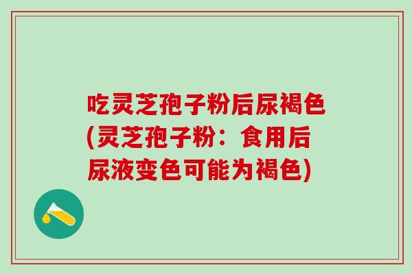 吃灵芝孢子粉后尿褐色(灵芝孢子粉：食用后尿液变色可能为褐色)
