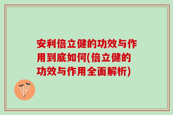 安利倍立健的功效与作用到底如何(倍立健的功效与作用全面解析)