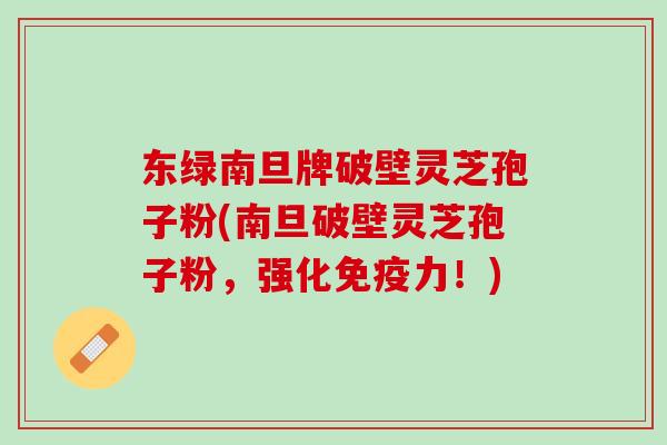 东绿南旦牌破壁灵芝孢子粉(南旦破壁灵芝孢子粉,强化免疫力!) 东绿南旦牌破壁灵芝孢子粉(南旦破壁灵芝孢子粉,强化免疫力!)