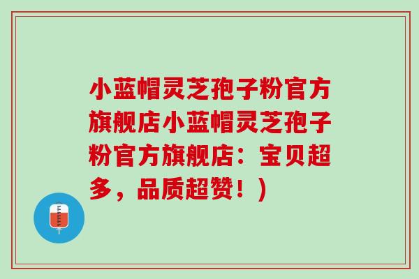 小蓝帽灵芝孢子粉官方旗舰店小蓝帽灵芝孢子粉官方旗舰店：宝贝超多，品质超赞！)