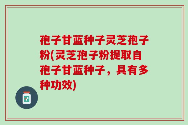 孢子甘蓝种子灵芝孢子粉(灵芝孢子粉提取自孢子甘蓝种子，具有多种功效)