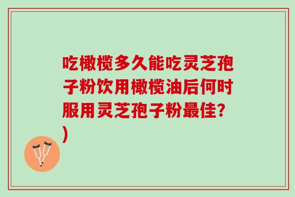 吃橄榄多久能吃灵芝孢子粉饮用橄榄油后何时服用灵芝孢子粉佳?) 吃橄榄多久能吃灵芝孢子粉饮用橄榄油后何时服用灵芝孢子粉佳?)