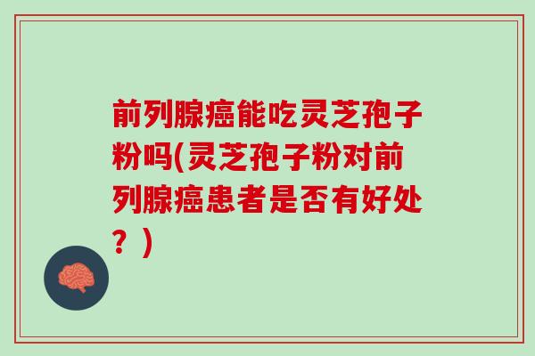 前列腺癌能吃灵芝孢子粉吗(灵芝孢子粉对前列腺癌患者是否有好处？)