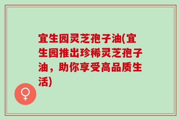 宜生园灵芝孢子油(宜生园推出珍稀灵芝孢子油，助你享受高品质生活)