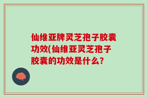 仙维亚牌灵芝孢子胶囊功效(仙维亚灵芝孢子胶囊的功效是什么？