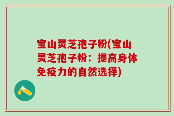 宝山灵芝孢子粉(宝山灵芝孢子粉：提高身体免疫力的自然选择)