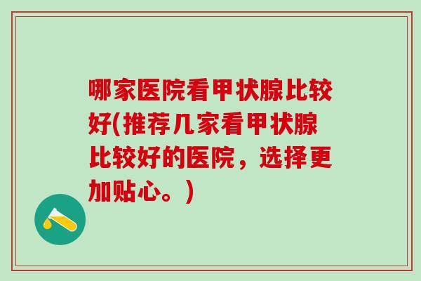 哪家医院看甲状腺比较好(推荐几家看甲状腺比较好的医院，选择更加贴心。)