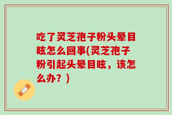 吃了灵芝孢子粉头晕目眩怎么回事(灵芝孢子粉引起头晕目眩，该怎么办？)