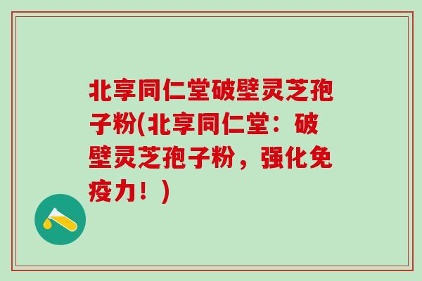 北享同仁堂破壁灵芝孢子粉(北享同仁堂：破壁灵芝孢子粉，强化免疫力！)