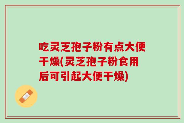吃灵芝孢子粉有点大便干燥(灵芝孢子粉食用后可引起大便干燥) 吃灵芝孢子粉有点大便干燥(灵芝孢子粉食用后可引起大便干燥)