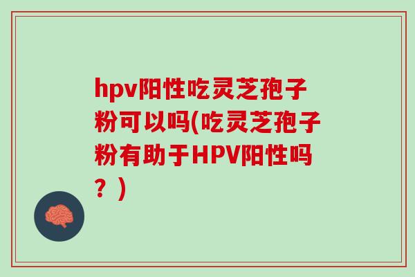 hpv阳性吃灵芝孢子粉可以吗(吃灵芝孢子粉有助于HPV阳性吗？)