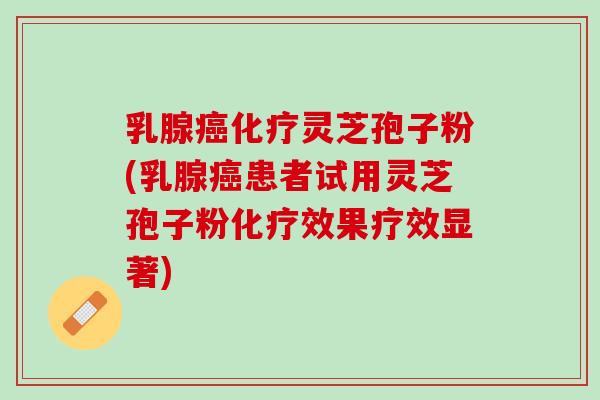 乳腺灵芝孢子粉(乳腺患者试用灵芝孢子粉效果疗效显著)