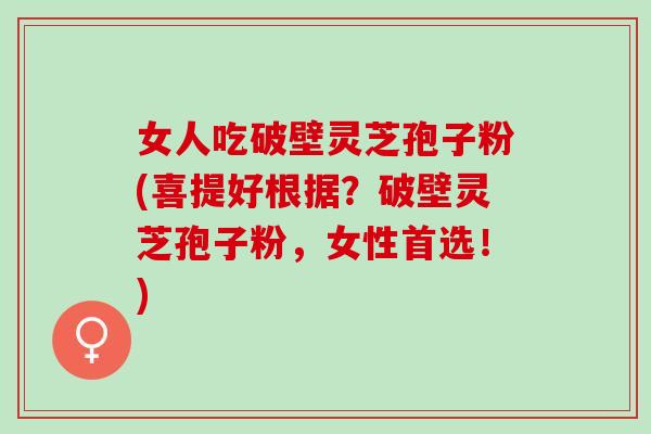 女人吃破壁灵芝孢子粉(喜提好根据？破壁灵芝孢子粉，女性首选！)