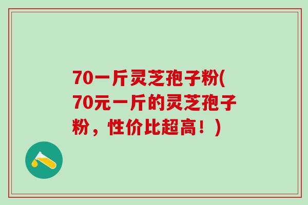 70一斤灵芝孢子粉(70元一斤的灵芝孢子粉，性价比超高！)