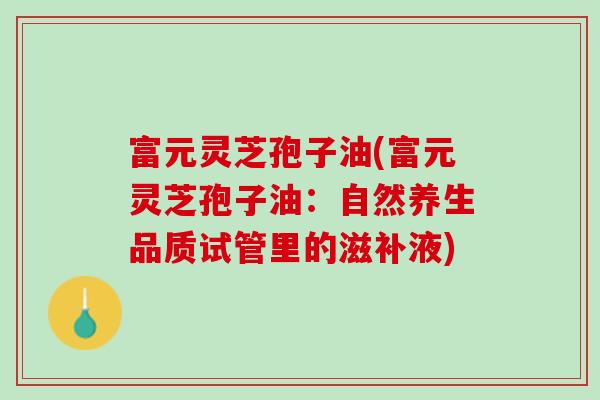 富元灵芝孢子油(富元灵芝孢子油：自然养生品质试管里的滋补液)