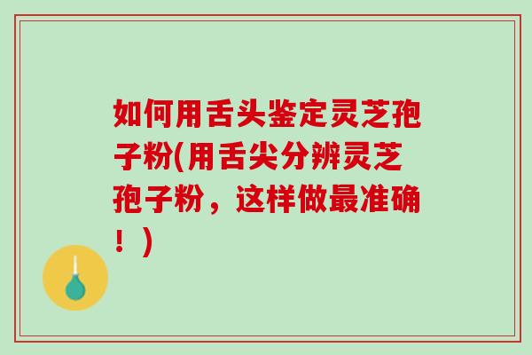 如何用舌头鉴定灵芝孢子粉(用舌尖分辨灵芝孢子粉，这样做最准确！)