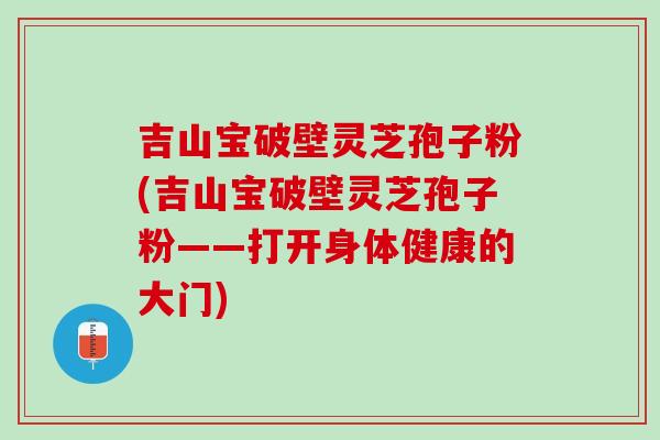 吉山宝破壁灵芝孢子粉(吉山宝破壁灵芝孢子粉——打开身体健康的大门) 吉山宝破壁灵芝孢子粉(吉山宝破壁灵芝孢子粉——打开身体健康的大门)
