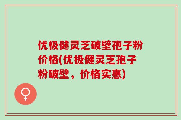 优极健灵芝破壁孢子粉价格(优极健灵芝孢子粉破壁，价格实惠)