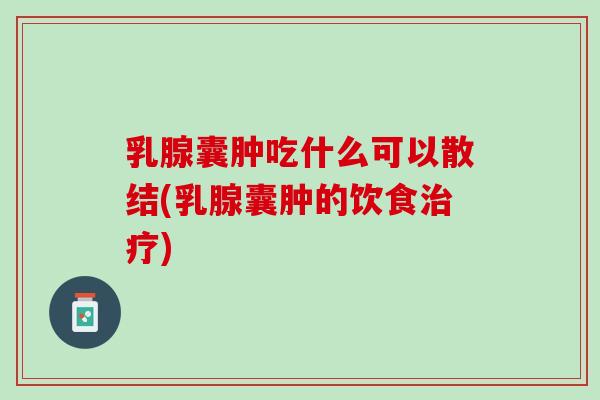 乳腺囊肿吃什么可以散结(乳腺囊肿的饮食治疗)