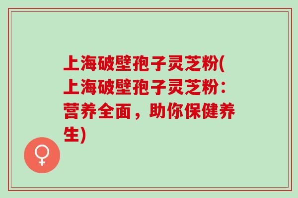 上海破壁孢子灵芝粉(上海破壁孢子灵芝粉：营养全面，助你保健养生)