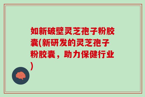 如新破壁灵芝孢子粉胶囊(新研发的灵芝孢子粉胶囊，助力保健行业)