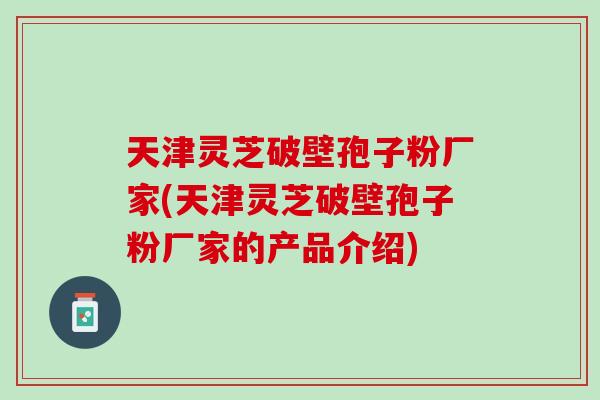 天津灵芝破壁孢子粉厂家(天津灵芝破壁孢子粉厂家的产品介绍)