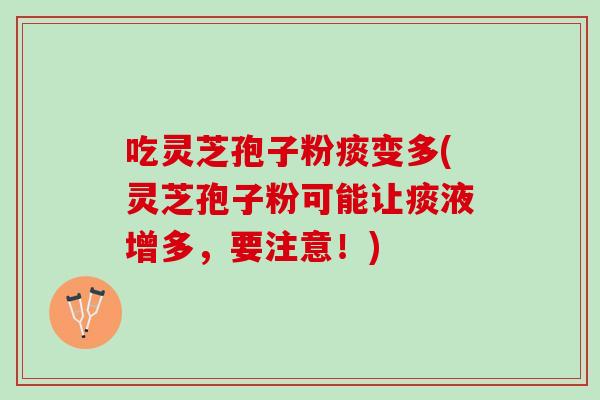 吃灵芝孢子粉痰变多(灵芝孢子粉可能让痰液增多,要注意!) 吃灵芝孢子粉痰变多(灵芝孢子粉可能让痰液增多,要注意!)