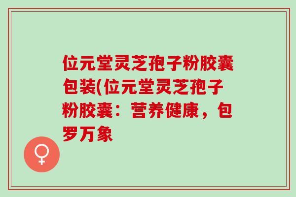 位元堂灵芝孢子粉胶囊包装(位元堂灵芝孢子粉胶囊：营养健康，包罗万象